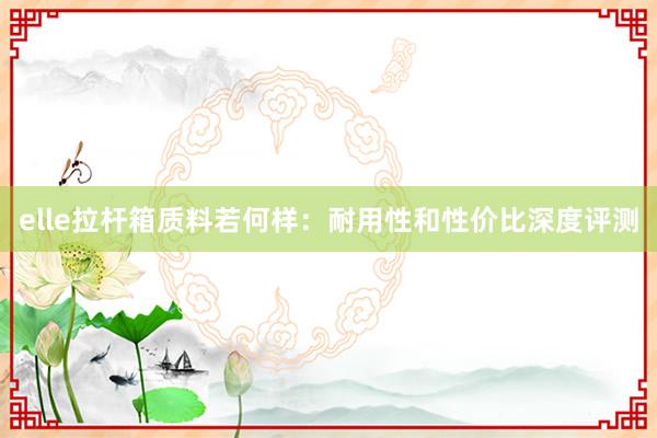 elle拉杆箱质料若何样：耐用性和性价比深度评测